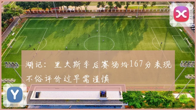 湖记：里夫斯季后赛场均167分表现不俗评价过早需谨慎