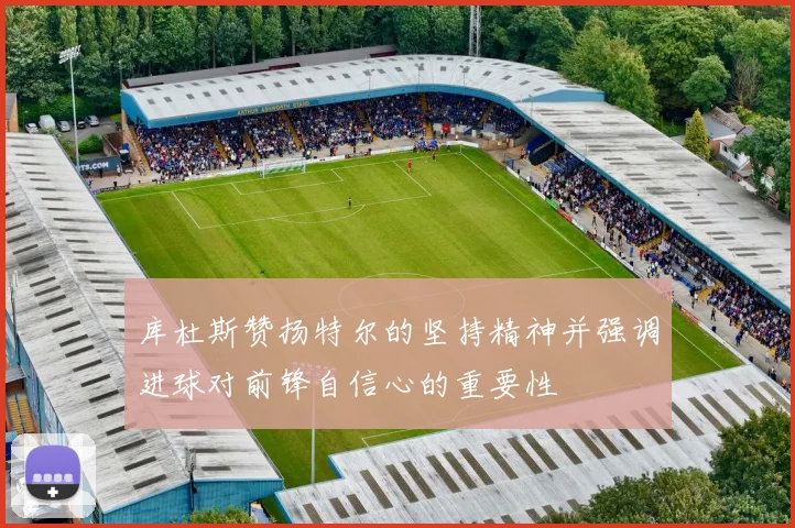 库杜斯赞扬特尔的坚持精神并强调进球对前锋自信心的重要性