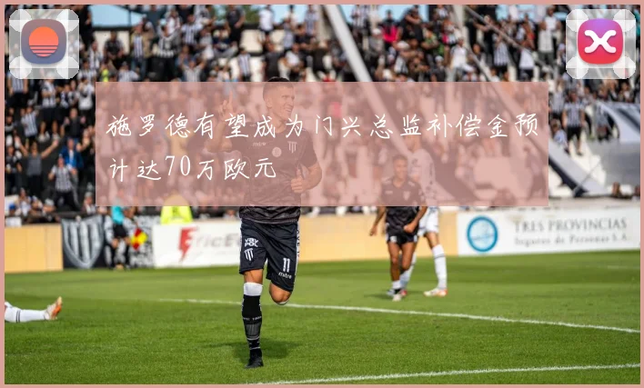 施罗德有望成为门兴总监补偿金预计达70万欧元