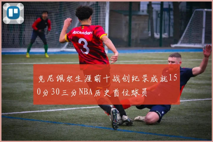 克尼佩尔生涯前十战创纪录成就150分30三分NBA历史首位球员