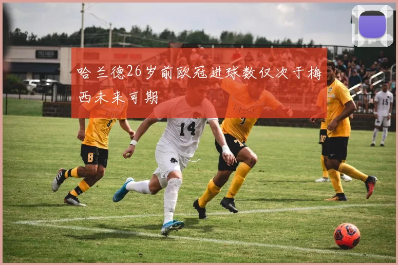 哈兰德26岁前欧冠进球数仅次于梅西未来可期