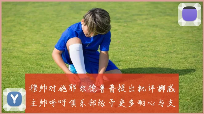 穆帅对施耶尔德鲁普提出批评挪威主帅呼吁俱乐部给予更多耐心与支持