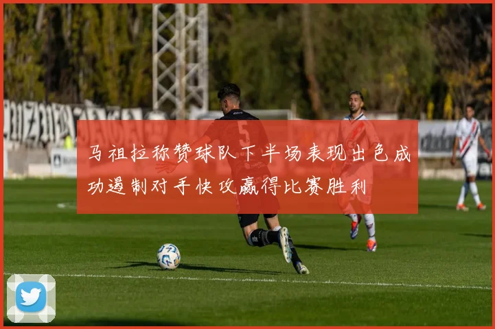 马祖拉称赞球队下半场表现出色成功遏制对手快攻赢得比赛胜利