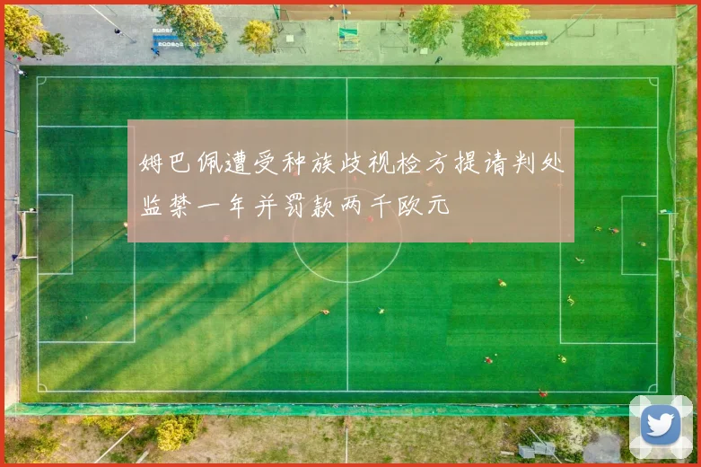 姆巴佩遭受种族歧视检方提请判处监禁一年并罚款两千欧元