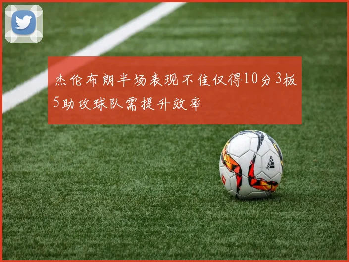 杰伦布朗半场表现不佳仅得10分3板5助攻球队需提升效率